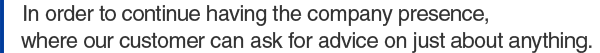 In order to continue having the company presence, where our customer can ask for advice on just about anything.